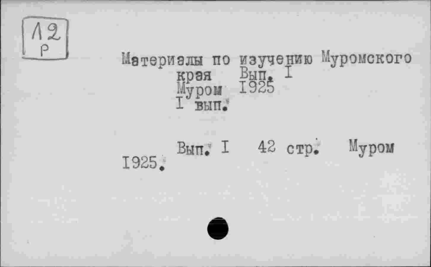 ﻿№ P
Материалы по края Муром I вып;
изучению Муромского Вып. I
Выл* I 4:2 стр, Муром 1925.